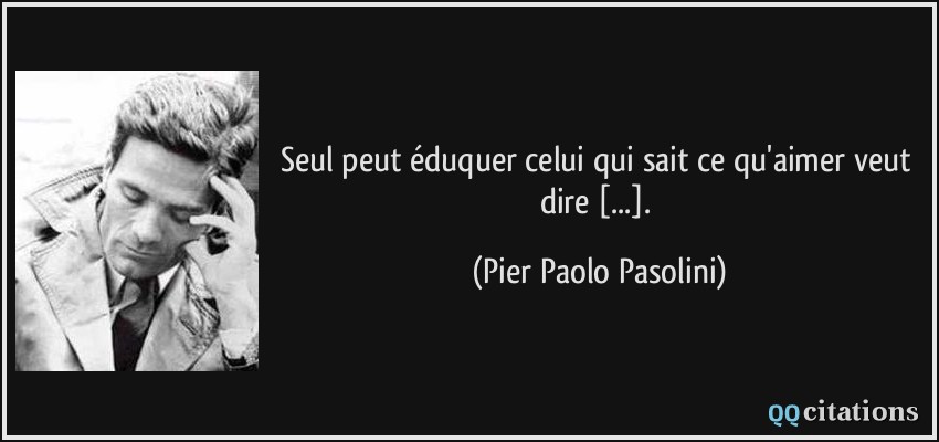 Seul peut éduquer celui qui sait ce qu'aimer veut dire [...].  - Pier Paolo Pasolini