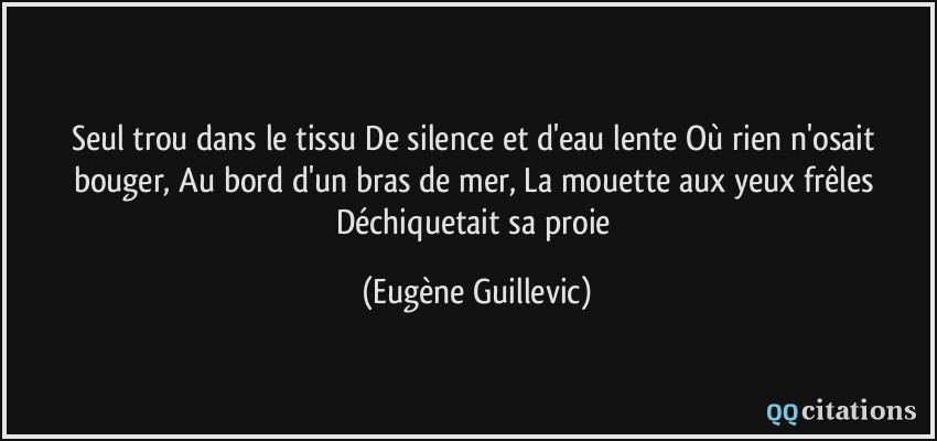 Seul trou dans le tissu De silence et d'eau lente Où rien n'osait bouger, Au bord d'un bras de mer, La mouette aux yeux frêles Déchiquetait sa proie  - Eugène Guillevic