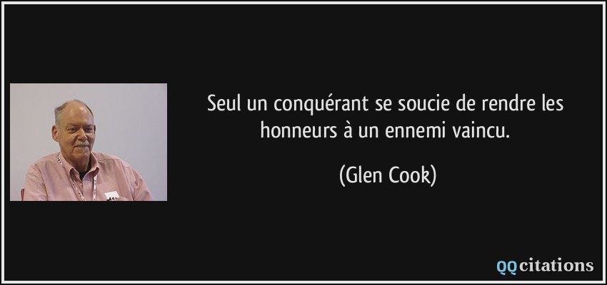 Seul un conquérant se soucie de rendre les honneurs à un ennemi vaincu.  - Glen Cook