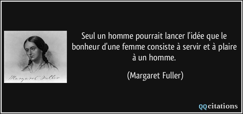 Seul un homme pourrait lancer l'idée que le bonheur d'une femme consiste à servir et à plaire à un homme.  - Margaret Fuller