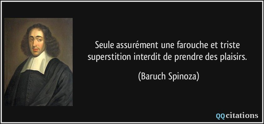 Seule assurément une farouche et triste superstition interdit de prendre des plaisirs.  - Baruch Spinoza