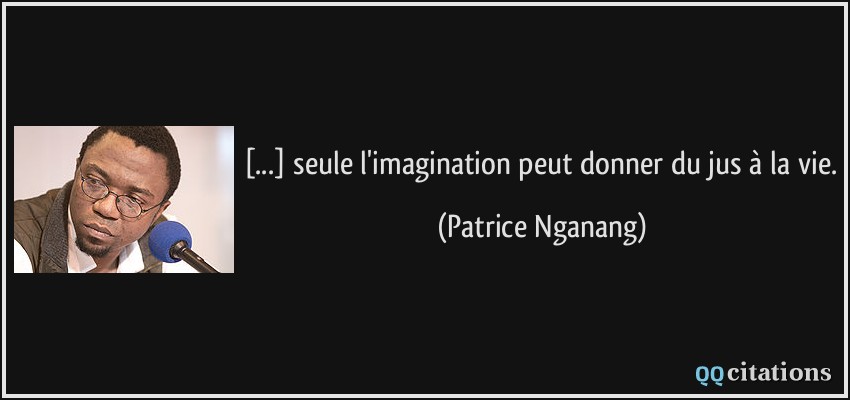 [...] seule l'imagination peut donner du jus à la vie.  - Patrice Nganang