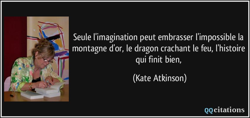 Seule l'imagination peut embrasser l'impossible la montagne d'or, le dragon crachant le feu, l'histoire qui finit bien,  - Kate Atkinson