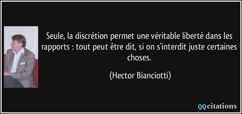 Seule, la discrétion permet une véritable liberté dans les rapports : tout peut être dit, si on s'interdit juste certaines choses.  - Hector Bianciotti