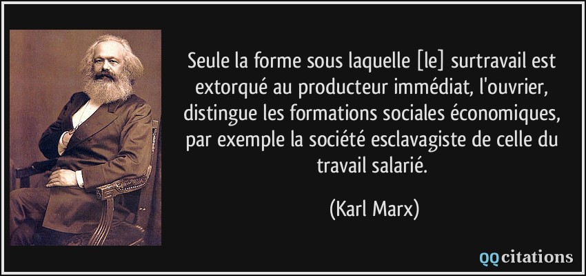 Seule la forme sous laquelle [le] surtravail est extorqué au producteur immédiat, l'ouvrier, distingue les formations sociales économiques, par exemple la société esclavagiste de celle du travail salarié.  - Karl Marx