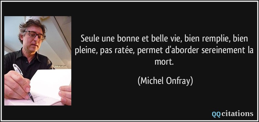 Seule une bonne et belle vie, bien remplie, bien pleine, pas ratée, permet d'aborder sereinement la mort.  - Michel Onfray