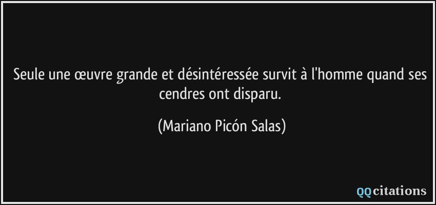 Seule une œuvre grande et désintéressée survit à l'homme quand ses cendres ont disparu.  - Mariano Picón Salas