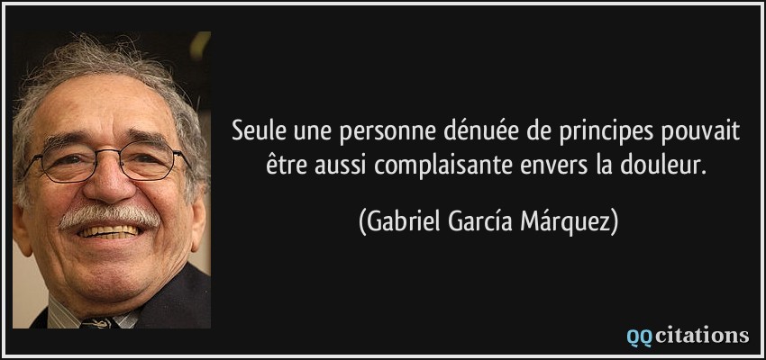 Seule une personne dénuée de principes pouvait être aussi complaisante envers la douleur.  - Gabriel García Márquez