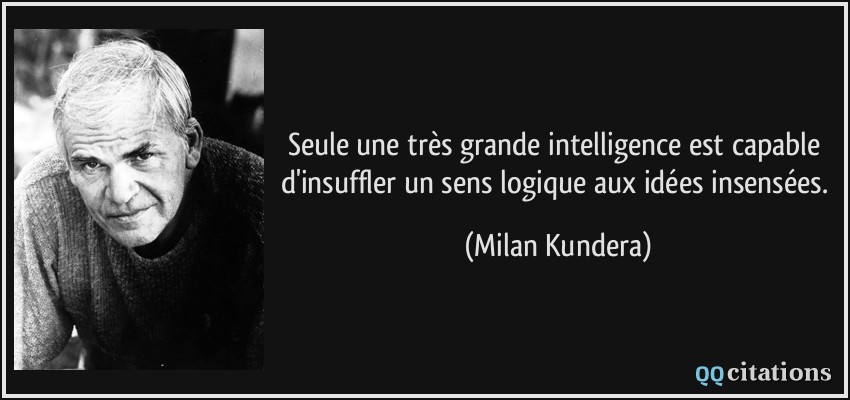 Seule une très grande intelligence est capable d'insuffler un sens logique aux idées insensées.  - Milan Kundera