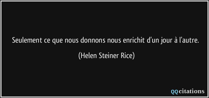 Seulement ce que nous donnons nous enrichit d'un jour à l'autre.  - Helen Steiner Rice