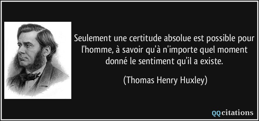 Seulement une certitude absolue est possible pour l'homme, à savoir qu'à n'importe quel moment donné le sentiment qu'il a existe.  - Thomas Henry Huxley