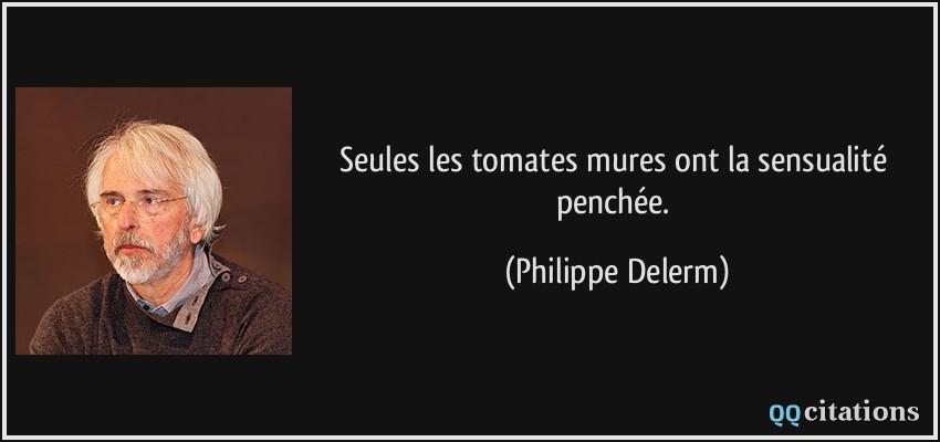 Seules les tomates mures ont la sensualité penchée.  - Philippe Delerm