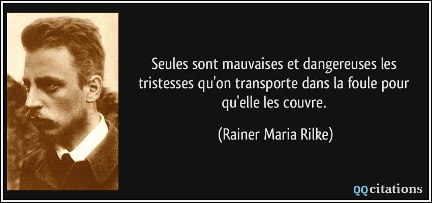 Seules sont mauvaises et dangereuses les tristesses qu'on transporte dans la foule pour qu'elle les couvre.  - Rainer Maria Rilke