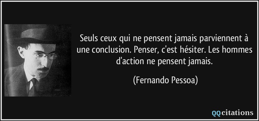 Seuls ceux qui ne pensent jamais parviennent à une conclusion. Penser, c'est hésiter. Les hommes d'action ne pensent jamais.  - Fernando Pessoa