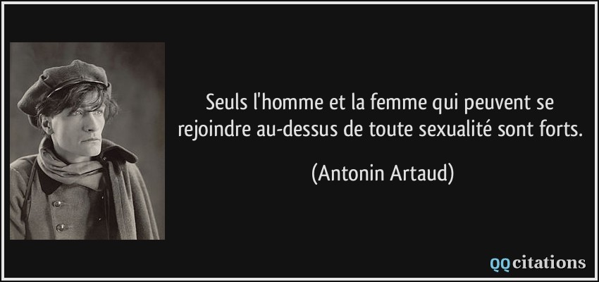Seuls l'homme et la femme qui peuvent se rejoindre au-dessus de toute sexualité sont forts.  - Antonin Artaud