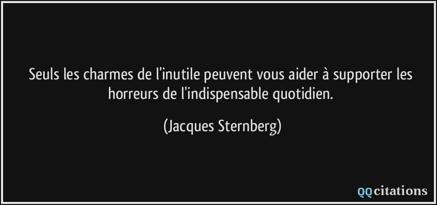 Seuls les charmes de l'inutile peuvent vous aider à supporter les horreurs de l'indispensable quotidien.  - Jacques Sternberg