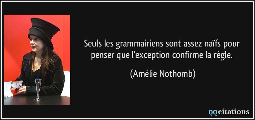 Seuls les grammairiens sont assez naïfs pour penser que l'exception confirme la règle.  - Amélie Nothomb