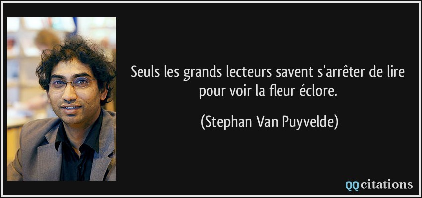 Seuls les grands lecteurs savent s'arrêter de lire pour voir la fleur éclore.  - Stephan Van Puyvelde