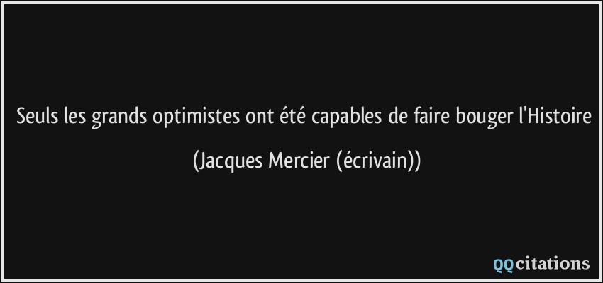 Seuls les grands optimistes ont été capables de faire bouger l'Histoire  - Jacques Mercier (écrivain)