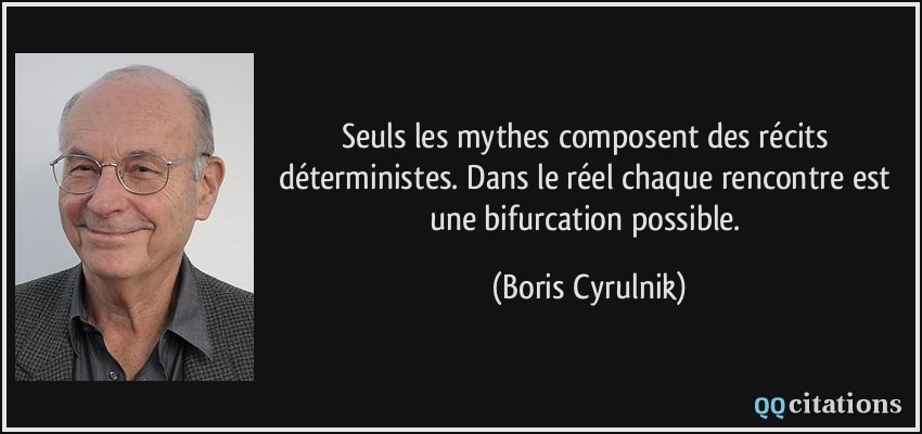 Seuls les mythes composent des récits déterministes. Dans le réel chaque rencontre est une bifurcation possible.  - Boris Cyrulnik