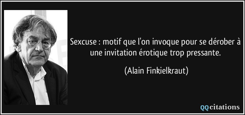 Sexcuse : motif que l'on invoque pour se dérober à une invitation érotique trop pressante.  - Alain Finkielkraut