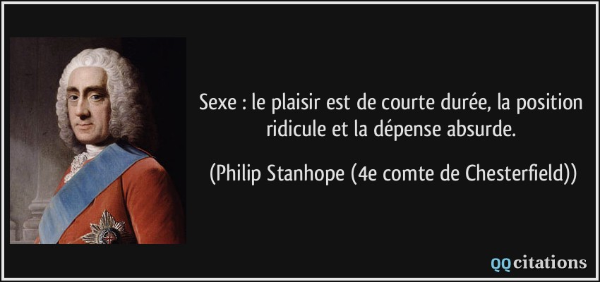 Sexe : le plaisir est de courte durée, la position ridicule et la dépense absurde.  - Philip Stanhope (4e comte de Chesterfield)