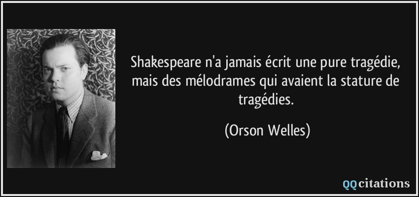 Shakespeare n'a jamais écrit une pure tragédie, mais des mélodrames qui avaient la stature de tragédies.  - Orson Welles