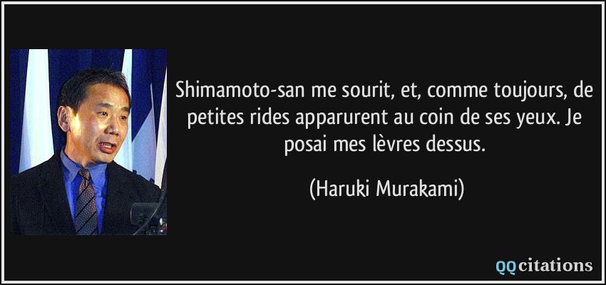 Shimamoto-san me sourit, et, comme toujours, de petites rides apparurent au coin de ses yeux. Je posai mes lèvres dessus.  - Haruki Murakami