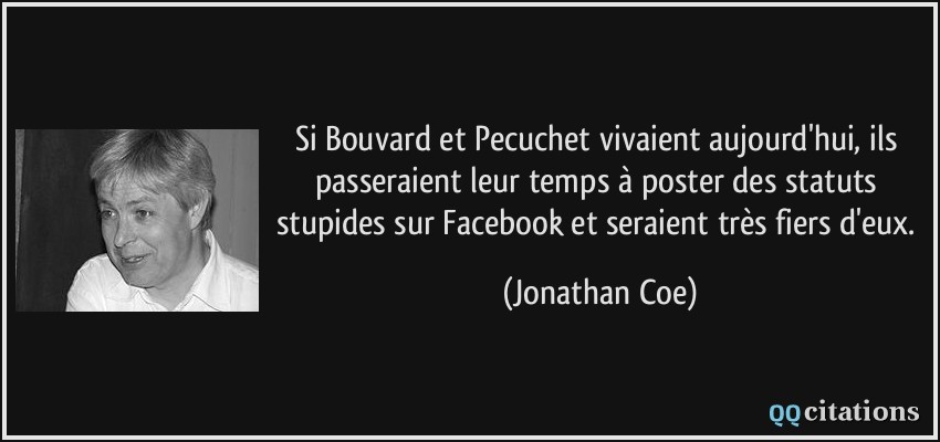 Si Bouvard et Pecuchet vivaient aujourd'hui, ils passeraient leur temps à poster des statuts stupides sur Facebook et seraient très fiers d'eux.  - Jonathan Coe