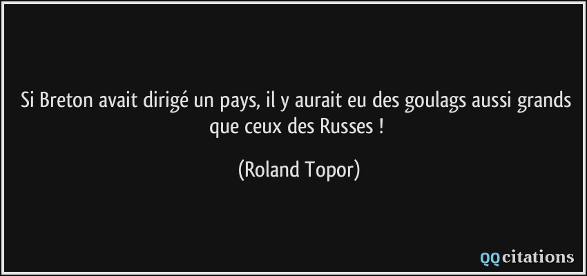 Si Breton avait dirigé un pays, il y aurait eu des goulags aussi grands que ceux des Russes !  - Roland Topor