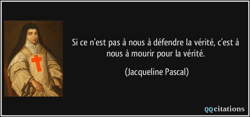 Si ce n'est pas à nous à défendre la vérité, c'est à nous à mourir pour la vérité.  - Jacqueline Pascal
