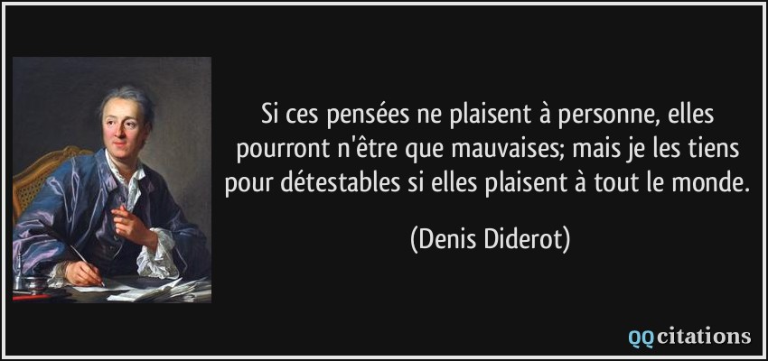 Si ces pensées ne plaisent à personne, elles pourront n'être que mauvaises; mais je les tiens pour détestables si elles plaisent à tout le monde.  - Denis Diderot