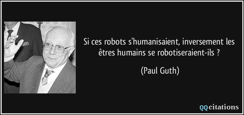 Si ces robots s'humanisaient, inversement les êtres humains se robotiseraient-ils ?  - Paul Guth