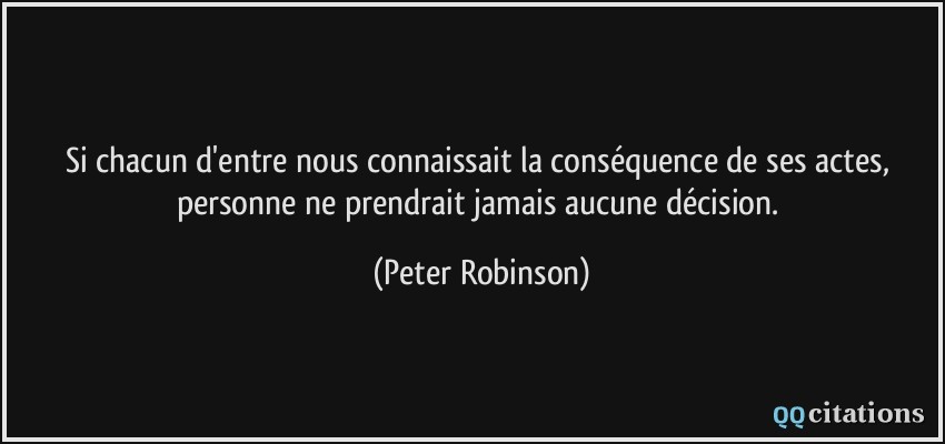 Si chacun d'entre nous connaissait la conséquence de ses actes, personne ne prendrait jamais aucune décision.  - Peter Robinson