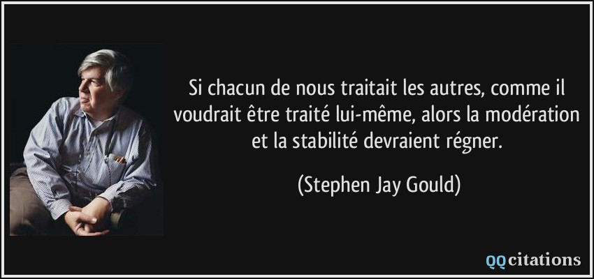 Si chacun de nous traitait les autres, comme il voudrait être traité lui-même, alors la modération et la stabilité devraient régner.  - Stephen Jay Gould