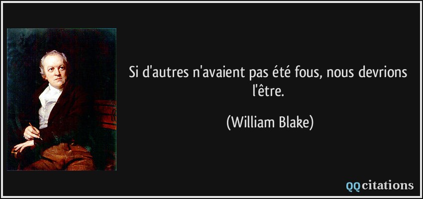 Si d'autres n'avaient pas été fous, nous devrions l'être.  - William Blake