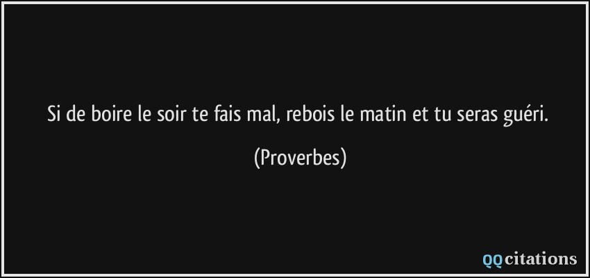 Si de boire le soir te fais mal, rebois le matin et tu seras guéri.  - Proverbes