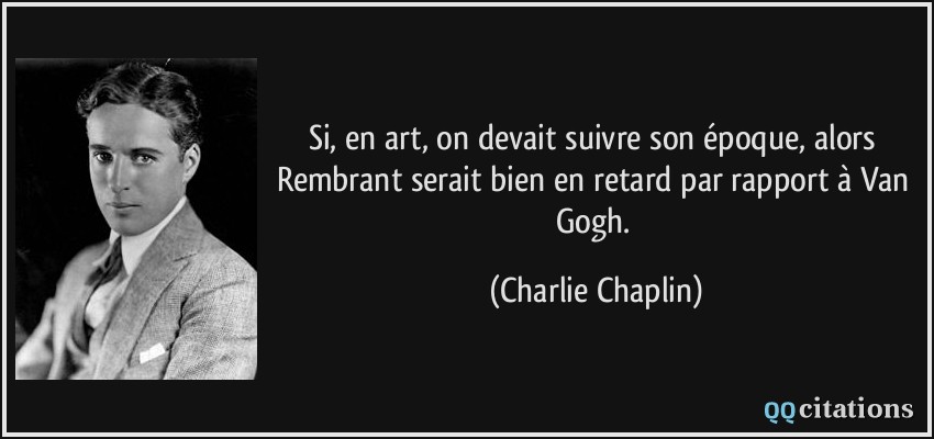 Si, en art, on devait suivre son époque, alors Rembrant serait bien en retard par rapport à Van Gogh.  - Charlie Chaplin