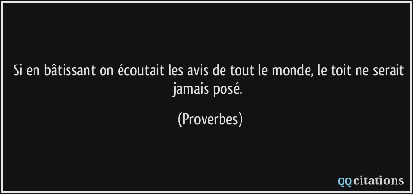 Si en bâtissant on écoutait les avis de tout le monde, le toit ne serait jamais posé.  - Proverbes