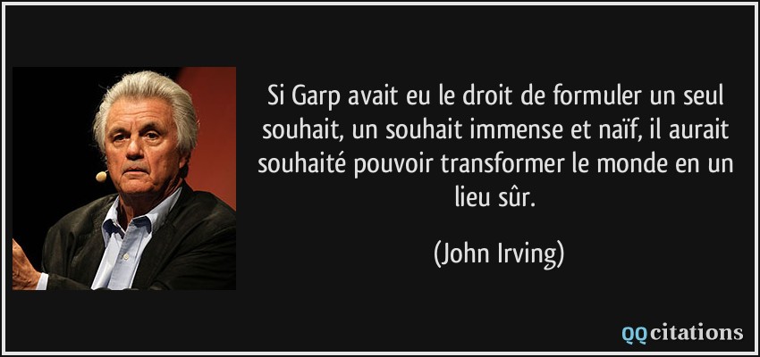 Si Garp avait eu le droit de formuler un seul souhait, un souhait immense et naïf, il aurait souhaité pouvoir transformer le monde en un lieu sûr.  - John Irving
