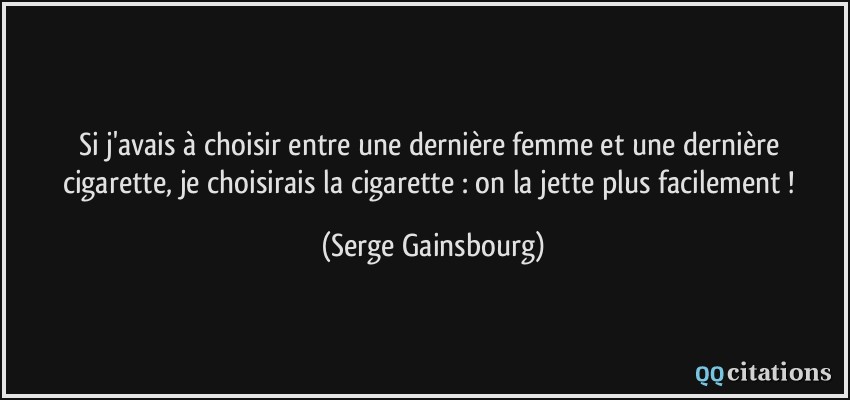 Si j'avais à choisir entre une dernière femme et une dernière cigarette, je choisirais la cigarette : on la jette plus facilement !  - Serge Gainsbourg