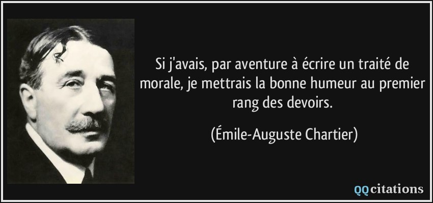 Si j'avais, par aventure à écrire un traité de morale, je mettrais la bonne humeur au premier rang des devoirs.  - Émile-Auguste Chartier
