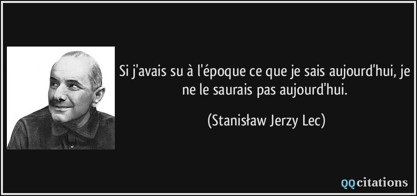 Si j'avais su à l'époque ce que je sais aujourd'hui, je ne le saurais pas aujourd'hui.  - Stanisław Jerzy Lec