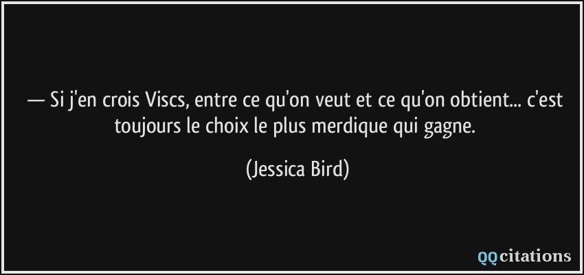 — Si j'en crois Viscs, entre ce qu'on veut et ce qu'on obtient... c'est toujours le choix le plus merdique qui gagne.  - Jessica Bird