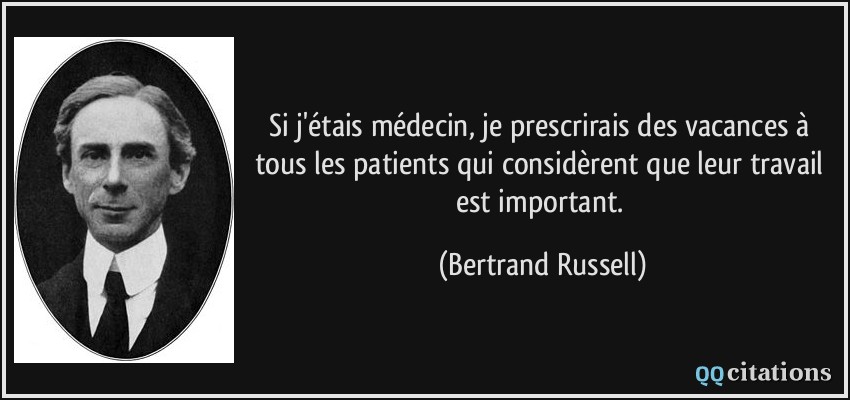 Si j'étais médecin, je prescrirais des vacances à tous les patients qui considèrent que leur travail est important.  - Bertrand Russell