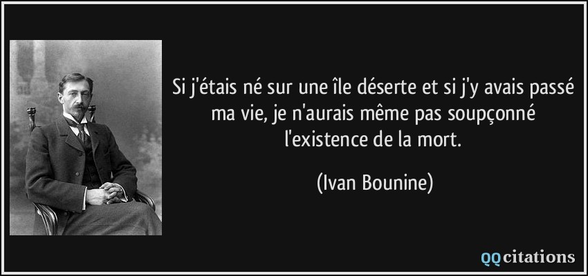 Si j'étais né sur une île déserte et si j'y avais passé ma vie, je n'aurais même pas soupçonné l'existence de la mort.  - Ivan Bounine