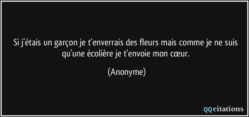 Si j'étais un garçon je t'enverrais des fleurs mais comme je ne suis qu'une écolière je t'envoie mon cœur.  - Anonyme