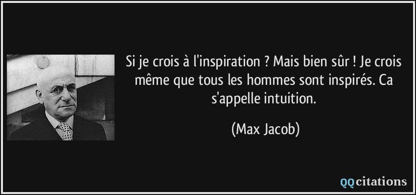 Si je crois à l'inspiration ? Mais bien sûr ! Je crois même que tous les hommes sont inspirés. Ca s'appelle intuition.  - Max Jacob