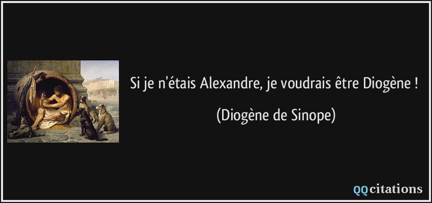 Si je n'étais Alexandre, je voudrais être Diogène !  - Diogène de Sinope
