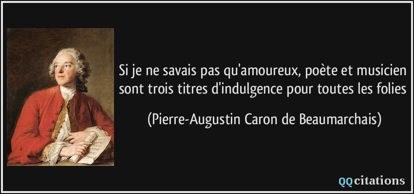 Si je ne savais pas qu'amoureux, poète et musicien sont trois titres d'indulgence pour toutes les folies  - Pierre-Augustin Caron de Beaumarchais